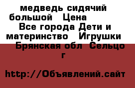 медведь сидячий, большой › Цена ­ 2 000 - Все города Дети и материнство » Игрушки   . Брянская обл.,Сельцо г.